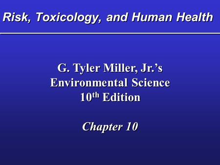 Risk, Toxicology, and Human Health G. Tyler Miller, Jr.’s Environmental Science 10 th Edition Chapter 10 G. Tyler Miller, Jr.’s Environmental Science 10.