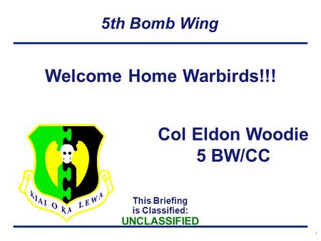 This Briefing is Classified: UNCLASSIFIED 5th Bomb Wing 1 Welcome Home Warbirds!!! Col Eldon Woodie 5 BW/CC.