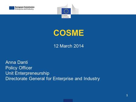 1 COSME 12 March 2014 Anna Danti Policy Officer Unit Enterpreneurship Directorate General for Enterprise and Industry.