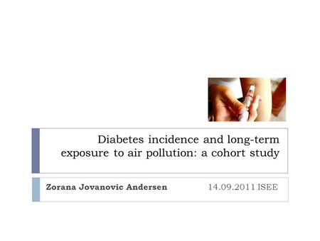 Diabetes incidence and long-term exposure to air pollution: a cohort study Zorana Jovanovic Andersen 14.09.2011 ISEE.