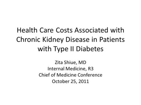 Health Care Costs Associated with Chronic Kidney Disease in Patients with Type II Diabetes Zita Shiue, MD Internal Medicine, R3 Chief of Medicine Conference.