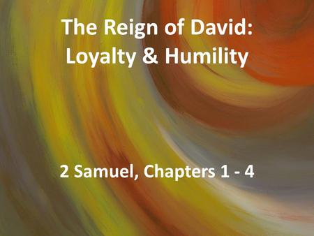 The Reign of David: Loyalty & Humility 2 Samuel, Chapters 1 - 4.