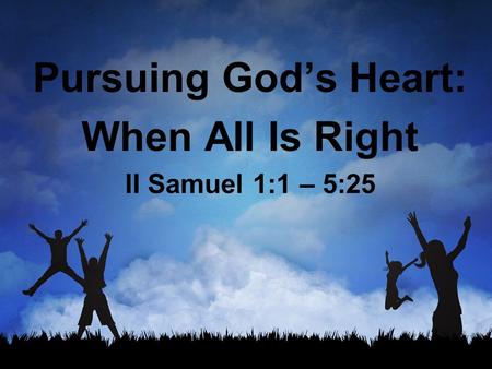 Pursuing God’s Heart: When All Is Right II Samuel 1:1 – 5:25.