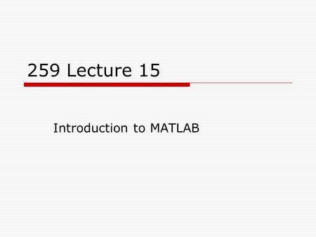 259 Lecture 15 Introduction to MATLAB. 2 What is MATLAB?  MATLAB, which stands for “MATrix LABoratory” is a high- performance language for technical.