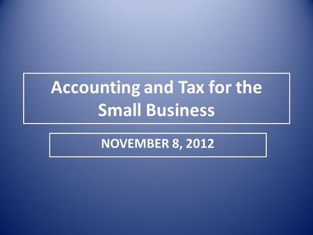Accounting and Tax for the Small Business NOVEMBER 8, 2012.
