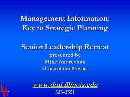 Management Information: Key to Strategic Planning Senior Leadership Retreat presented by Mike Andrechak Office of the Provost www.dmi.illinois.edu 333-3551.