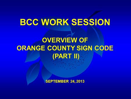 BCC WORK SESSION OVERVIEW OF ORANGE COUNTY SIGN CODE (PART II) SEPTEMBER 24, 2013.