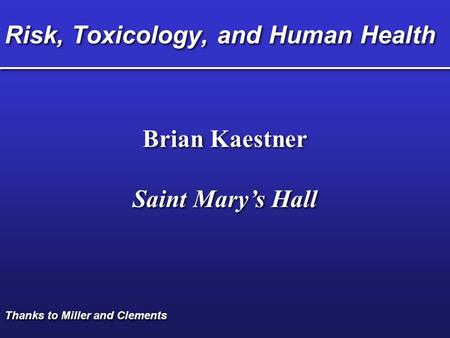 Risk, Toxicology, and Human Health Brian Kaestner Saint Mary’s Hall Brian Kaestner Saint Mary’s Hall Thanks to Miller and Clements.