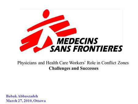 Physicians and Health Care Workers’ Role in Conflict Zones Challenges and Successes Babak Abbaszadeh March 27, 2010, Ottawa.