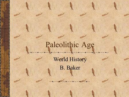 Paleolithic Age World History B. Baker. Paleolithic The earliest part of human history ~Greek Paleo = old Lithos = stone Name comes from fact that people.