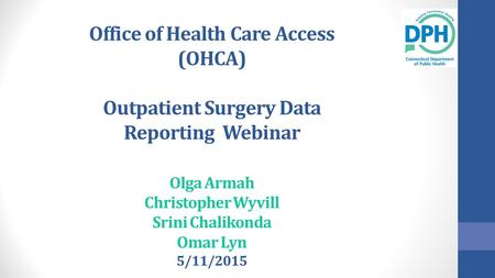 Office of Health Care Access (OHCA) Outpatient Surgery Data Reporting Webinar Olga Armah Christopher Wyvill Srini Chalikonda Omar Lyn 5/11/2015.