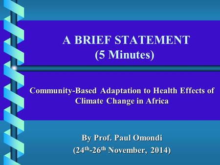 A BRIEF STATEMENT (5 Minutes) Community-Based Adaptation to Health Effects of Climate Change in Africa By Prof. Paul Omondi (24 th -26 th November, 2014)
