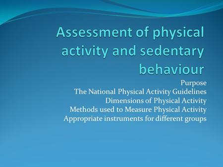 Purpose The National Physical Activity Guidelines Dimensions of Physical Activity Methods used to Measure Physical Activity Appropriate instruments for.