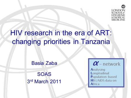 HIV research in the era of ART: changing priorities in Tanzania Basia Zaba SOAS 3 rd March 2011.