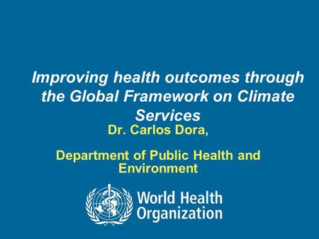 Improving health outcomes through the Global Framework on Climate Services Dr. Carlos Dora, Department of Public Health and Environment.