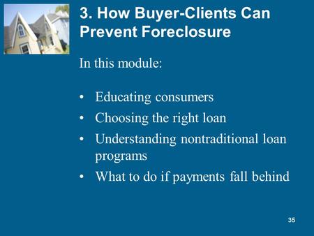35 3. How Buyer-Clients Can Prevent Foreclosure In this module: Educating consumers Choosing the right loan Understanding nontraditional loan programs.