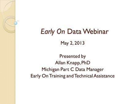 Early On Data Webinar Early On Data Webinar May 2, 2013 Presented by Allan Knapp, PhD Michigan Part C Data Manager Early On Training and Technical Assistance.