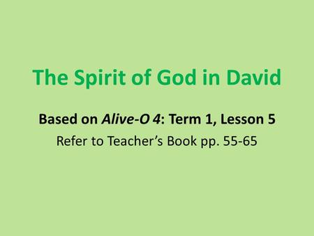 The Spirit of God in David Based on Alive-O 4: Term 1, Lesson 5 Refer to Teacher’s Book pp. 55-65.