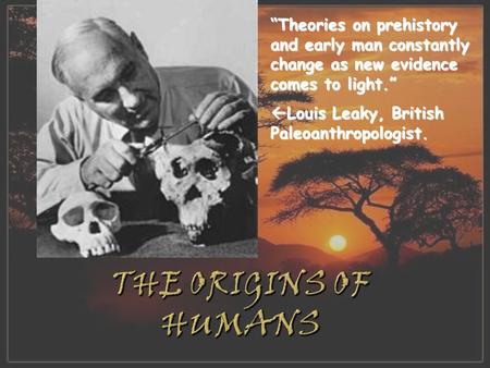 “Theories on prehistory and early man constantly change as new evidence comes to light.” Louis Leaky, British Paleoanthropologist. The Origins of Humans.