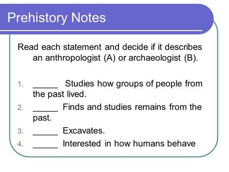 Prehistory Notes Read each statement and decide if it describes an anthropologist (A) or archaeologist (B). 1. _____ Studies how groups of people from.