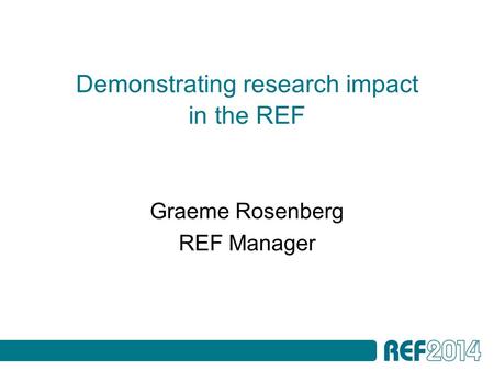Demonstrating research impact in the REF Graeme Rosenberg REF Manager