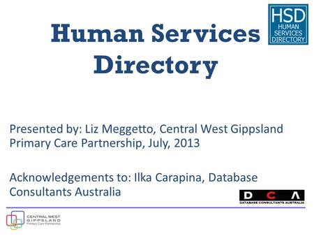 Human Services Directory Presented by: Liz Meggetto, Central West Gippsland Primary Care Partnership, July, 2013 Acknowledgements to: Ilka Carapina, Database.