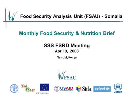 EUROPEAN COMMISSION Monthly Food Security & Nutrition Brief SSS FSRD Meeting April 9, 2008 Nairobi, Kenya Food Security Analysis Unit (FSAU) - Somalia.