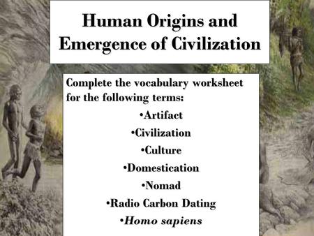 Human Origins and Emergence of Civilization Complete the vocabulary worksheet for the following terms: ArtifactArtifact CivilizationCivilization CultureCulture.