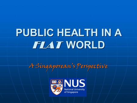 PUBLIC HEALTH IN A FLAT WORLD A Singaporean’s Perspective.