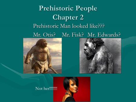 Prehistoric People Chapter 2 Prehistoric Man looked like??? Mr. Otis? Mr. Fisk?Mr. Edwards? Not her!!!!!!!!