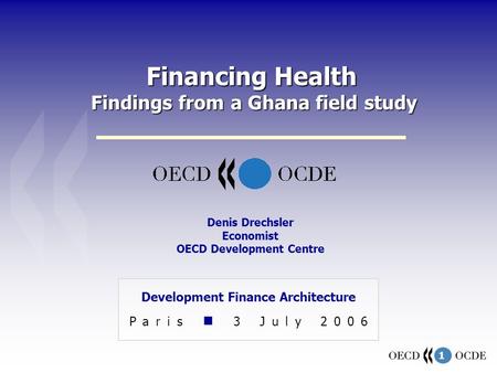 1 Financing Health Findings from a Ghana field study Development Finance Architecture Paris 3 July 2006 Denis Drechsler Economist OECD Development Centre.