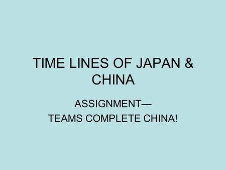 TIME LINES OF JAPAN & CHINA ASSIGNMENT— TEAMS COMPLETE CHINA!