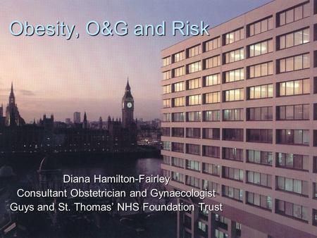 Obesity, O&G and Risk Diana Hamilton-Fairley Consultant Obstetrician and Gynaecologist Guys and St. Thomas’ NHS Foundation Trust.