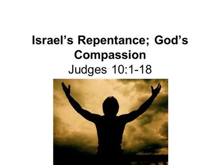Israel’s Repentance; God’s Compassion Judges 10:1-18 Lesson12.