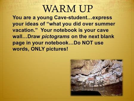 WARM UP You are a young Cave-student…express your ideas of “what you did over summer vacation.” Your notebook is your cave wall…Draw pictograms on the.