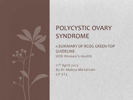 HDR Women’s Health 11 th April 2012 By Dr Mahya Mirfattahi GP ST3 POLYCYSTIC OVARY SYNDROME A SUMMARY OF RCOG GREEN-TOP GUIDELINE.