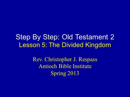 Step By Step: Old Testament 2 Lesson 5: The Divided Kingdom Rev. Christopher J. Respass Antioch Bible Institute Spring 2013.