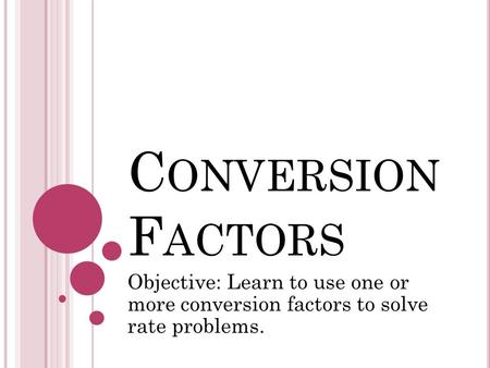 C ONVERSION F ACTORS Objective: Learn to use one or more conversion factors to solve rate problems.