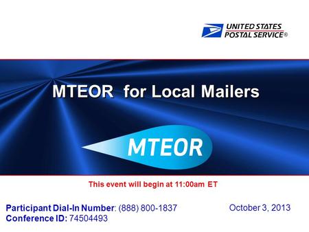 ® MTEOR for Local Mailers October 3, 2013 This event will begin at 11:00am ET Participant Dial-In Number: (888) 800-1837 Conference ID: 74504493.