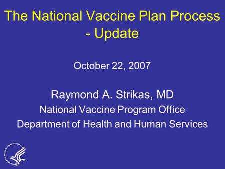The National Vaccine Plan Process - Update October 22, 2007 Raymond A. Strikas, MD National Vaccine Program Office Department of Health and Human Services.