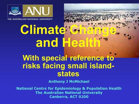 Climate Change and Health With special reference to risks facing small island- states Anthony J McMichael National Centre for Epidemiology & Population.