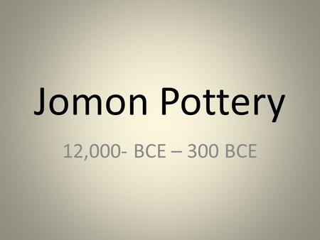 Jomon Pottery 12,000- BCE – 300 BCE.