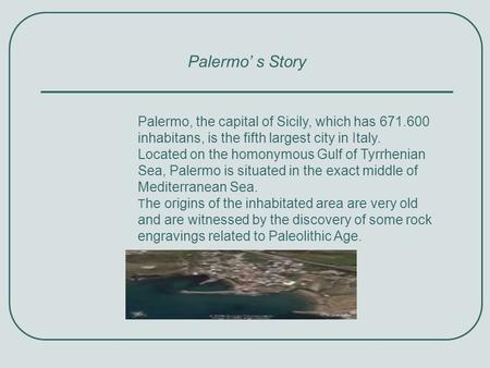 Palermo’ s Story Palermo, the capital of Sicily, which has 671.600 inhabitans, is the fifth largest city in Italy. Located on the homonymous Gulf of Tyrrhenian.