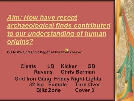 Aim: How have recent archaeological finds contributed to our understanding of human origins? CleatsLBKickerQB RavensChris Berman Grid Iron Gang Friday.