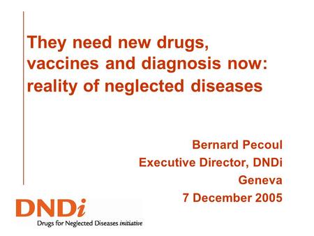 They need new drugs, vaccines and diagnosis now: reality of neglected diseases Bernard Pecoul Executive Director, DNDi Geneva 7 December 2005.
