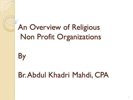 An Overview of Religious Non Profit Organizations By Br. Abdul Khadri Mahdi, CPA 1.