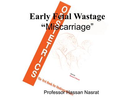 Early Fetal Wastage “ Miscarriage” Professor Hassan Nasrat.