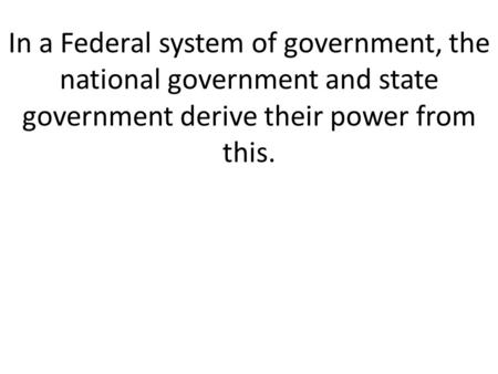 In a Federal system of government, the national government and state government derive their power from this.