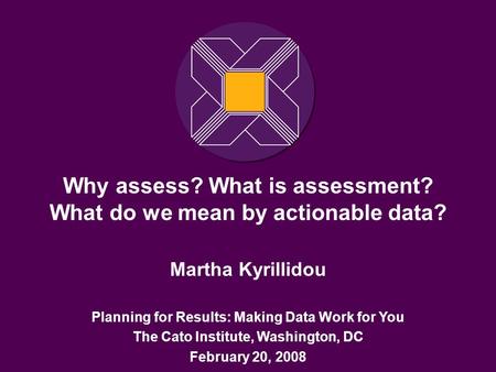 Why assess? What is assessment? What do we mean by actionable data? Martha Kyrillidou Planning for Results: Making Data Work for You The Cato Institute,