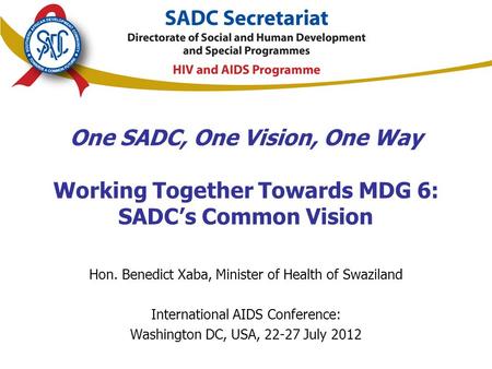 One SADC, One Vision, One Way Working Together Towards MDG 6: SADC’s Common Vision Hon. Benedict Xaba, Minister of Health of Swaziland International AIDS.